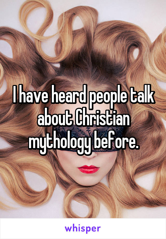 I have heard people talk about Christian mythology before.