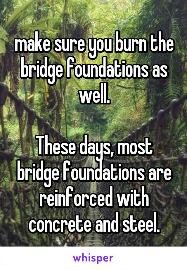 make sure you burn the bridge foundations as well.

These days, most bridge foundations are reinforced with concrete and steel.