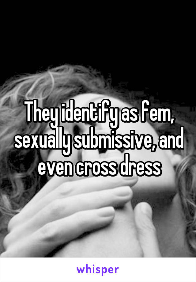 They identify as fem, sexually submissive, and even cross dress
