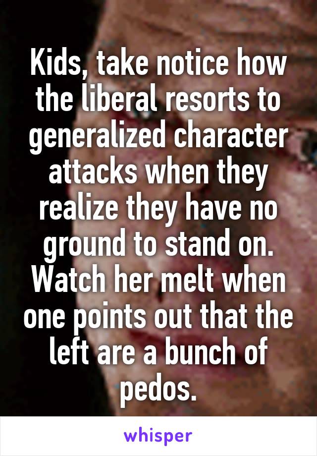 Kids, take notice how the liberal resorts to generalized character attacks when they realize they have no ground to stand on. Watch her melt when one points out that the left are a bunch of pedos.