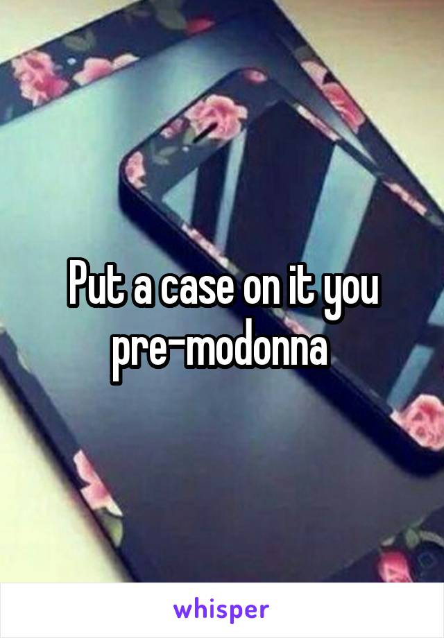 Put a case on it you pre-modonna 