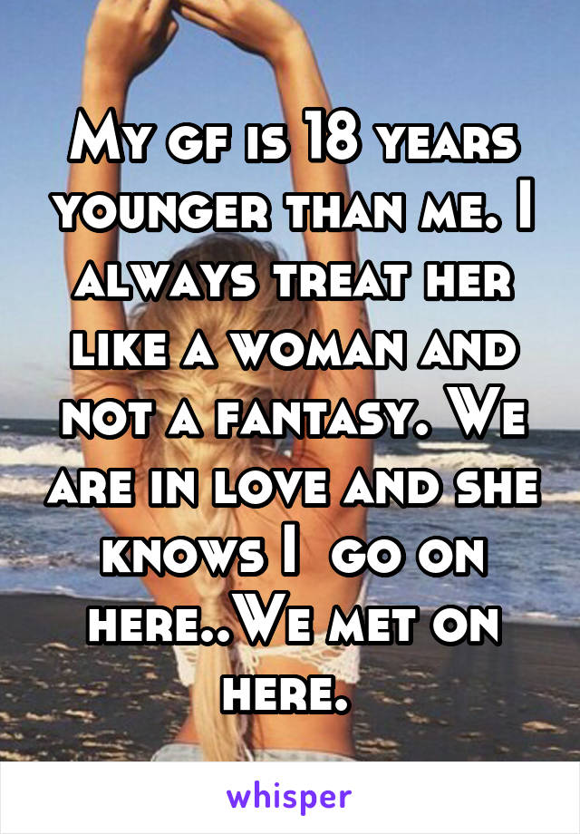 My gf is 18 years younger than me. I always treat her like a woman and not a fantasy. We are in love and she knows I  go on here..We met on here. 
