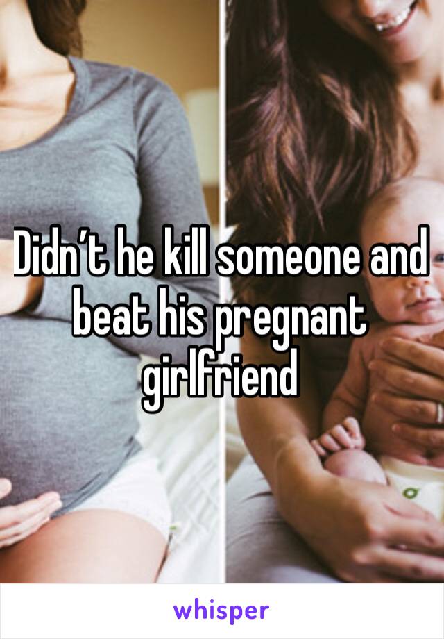 Didn’t he kill someone and beat his pregnant girlfriend 