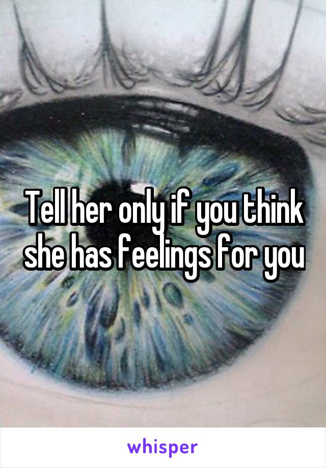 Tell her only if you think she has feelings for you