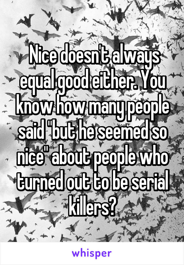  Nice doesn't always equal good either. You know how many people said "but he seemed so nice" about people who turned out to be serial killers?