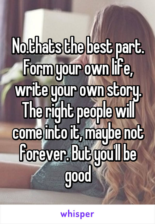 No.thats the best part. Form your own life, write your own story. The right people will come into it, maybe not forever. But you'll be good