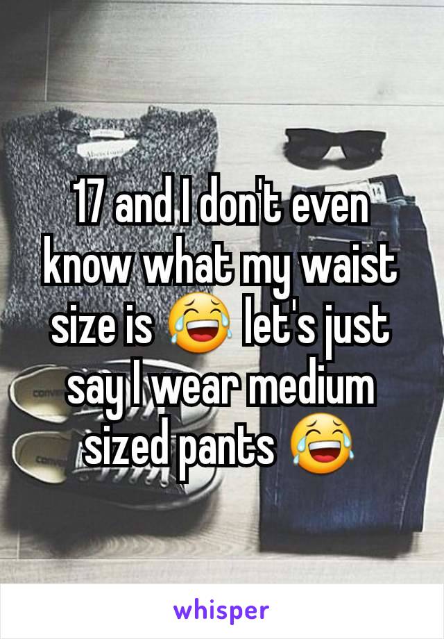 17 and I don't even know what my waist size is 😂 let's just say I wear medium sized pants 😂