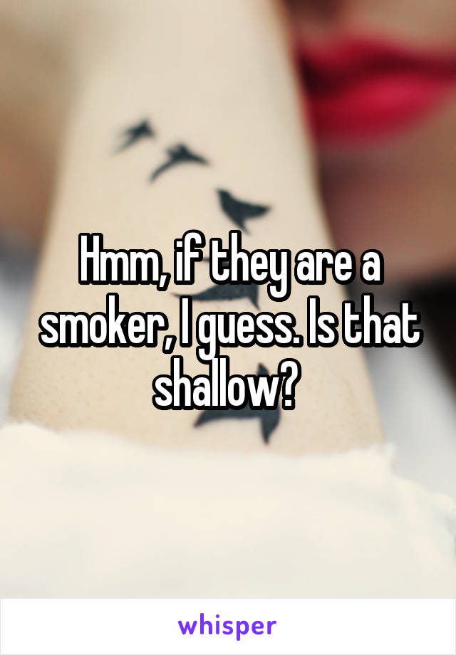 Hmm, if they are a smoker, I guess. Is that shallow? 