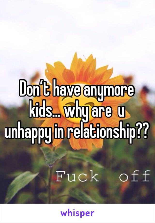 Don’t have anymore kids... why are  u unhappy in relationship??
