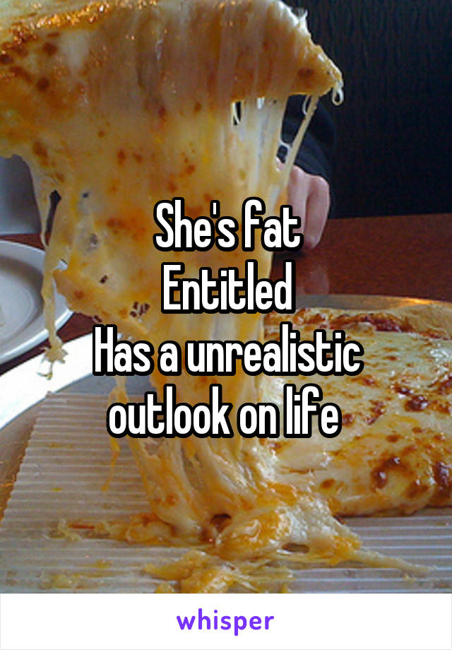 She's fat
Entitled
Has a unrealistic outlook on life 