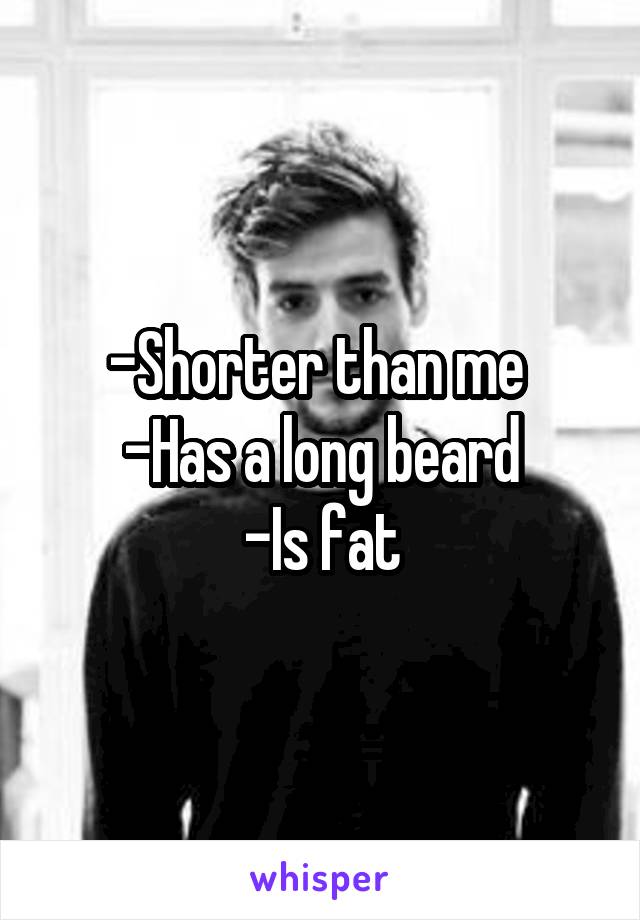 -Shorter than me 
-Has a long beard
-Is fat