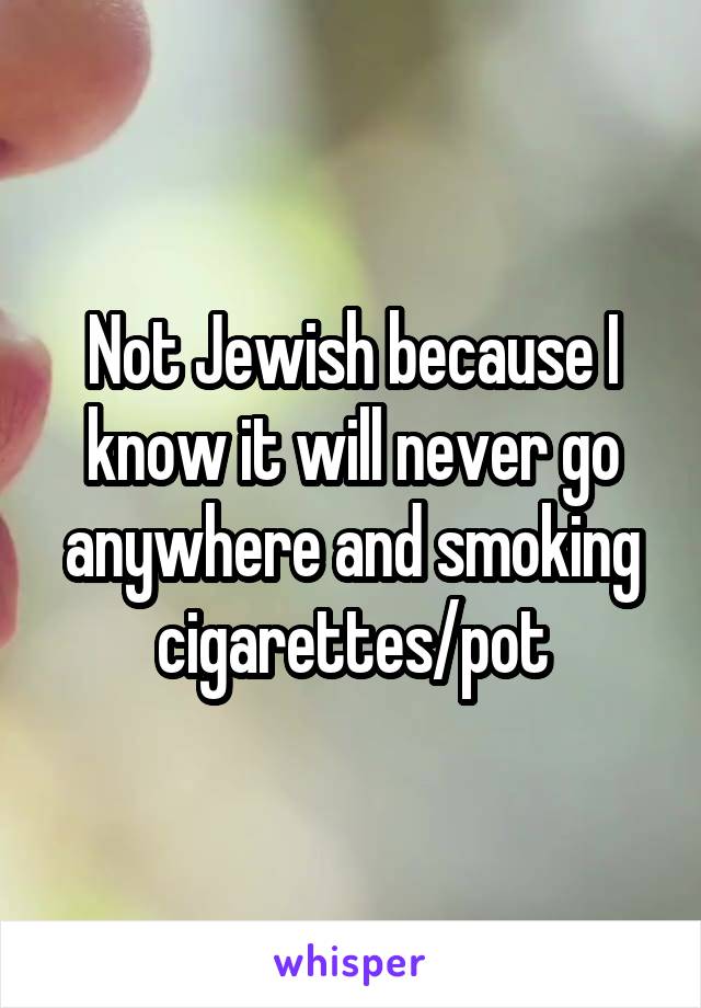 Not Jewish because I know it will never go anywhere and smoking cigarettes/pot