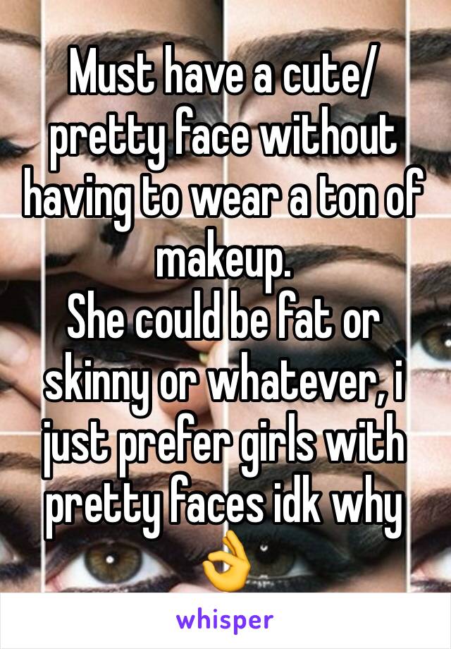 Must have a cute/pretty face without having to wear a ton of makeup.
She could be fat or skinny or whatever, i just prefer girls with pretty faces idk why 👌
