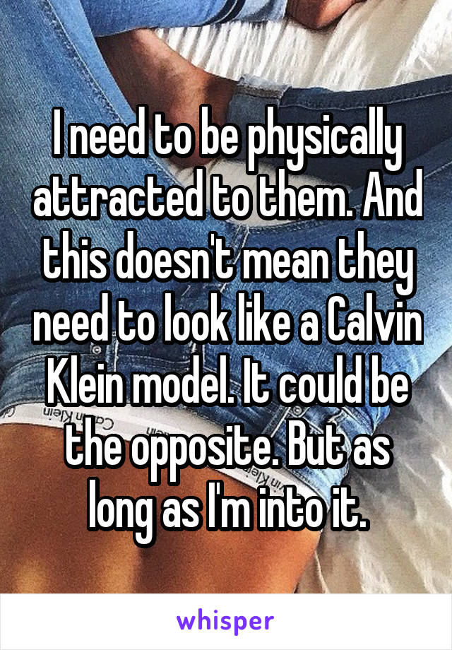 I need to be physically attracted to them. And this doesn't mean they need to look like a Calvin Klein model. It could be the opposite. But as long as I'm into it.