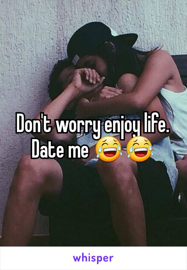 Don't worry enjoy life. Date me 😂😂