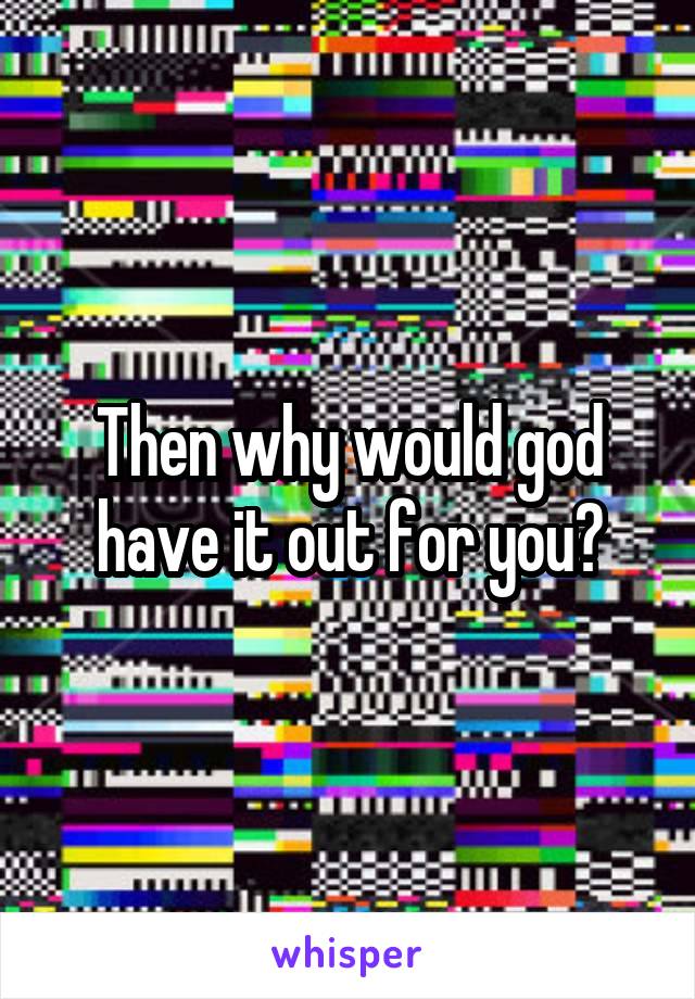 Then why would god have it out for you?