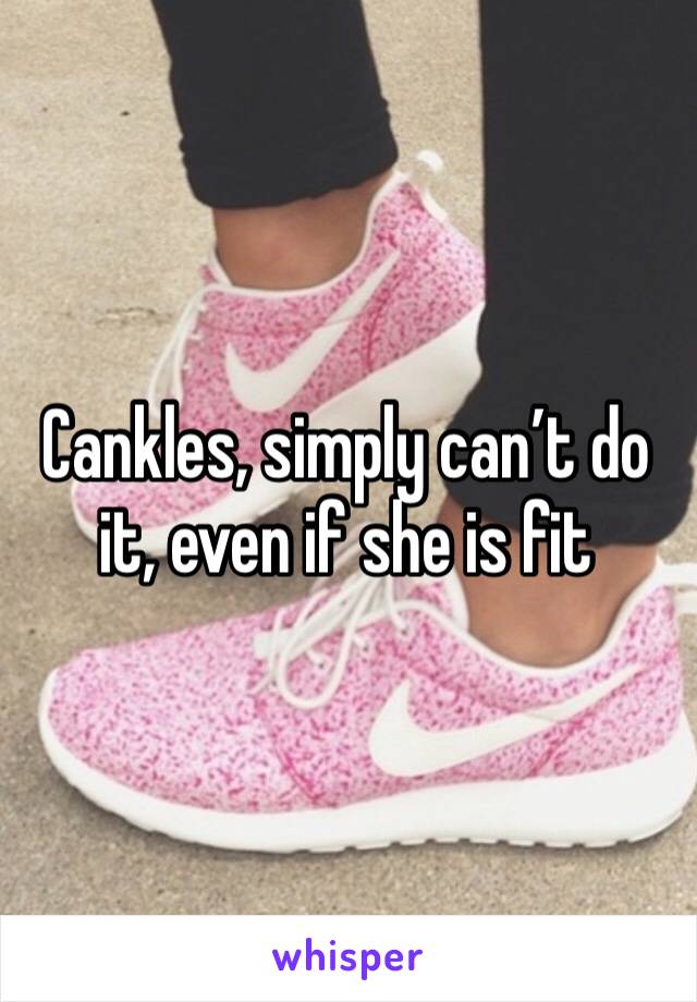 Cankles, simply can’t do it, even if she is fit