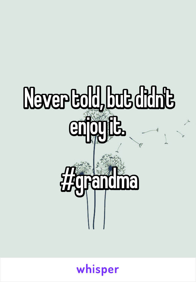 Never told, but didn't enjoy it. 

#grandma