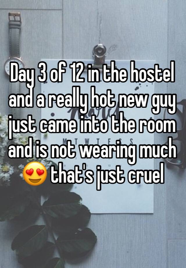 Day 3 of 12 in the hostel and a really hot new guy just came into the room and is not wearing much 😍 that's just cruel 