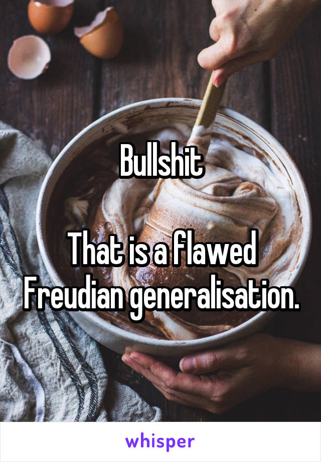 Bullshit

That is a flawed Freudian generalisation.