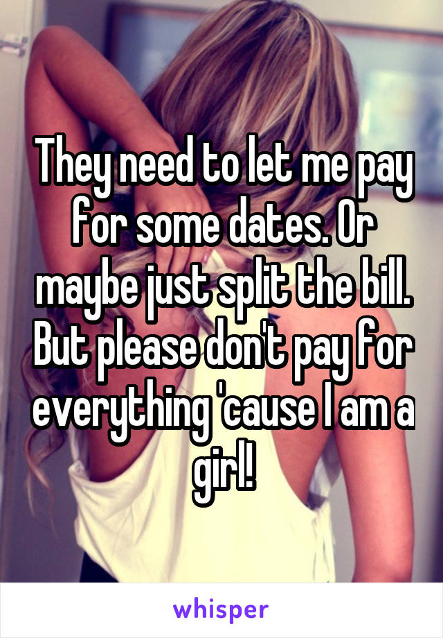 They need to let me pay for some dates. Or maybe just split the bill. But please don't pay for everything 'cause I am a girl!
