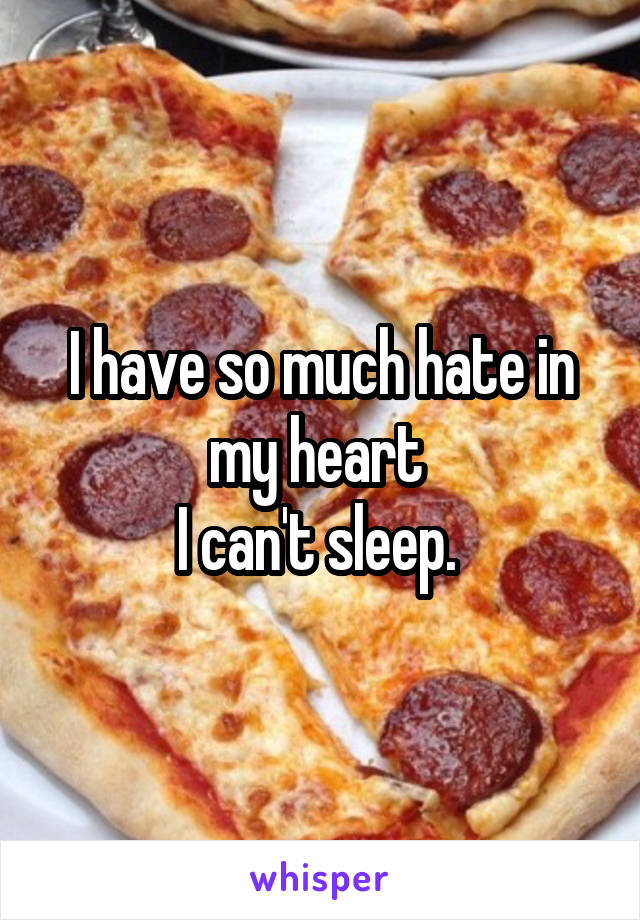 I have so much hate in my heart 
I can't sleep. 