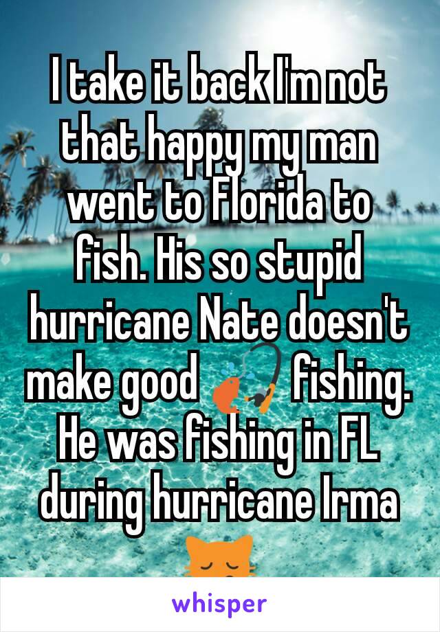 I take it back I'm not that happy my man went to Florida to fish. His so stupid hurricane Nate doesn't make good 🎣 fishing. He was fishing in FL during hurricane Irma🙀