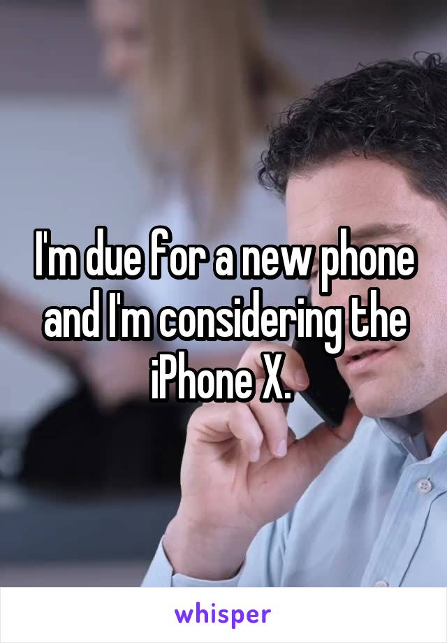 I'm due for a new phone and I'm considering the iPhone X. 