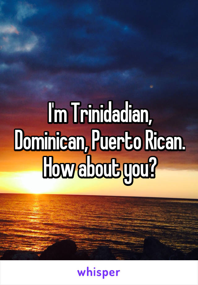 I'm Trinidadian, Dominican, Puerto Rican. How about you?