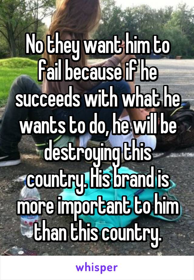 No they want him to fail because if he succeeds with what he wants to do, he will be destroying this country. His brand is more important to him than this country.