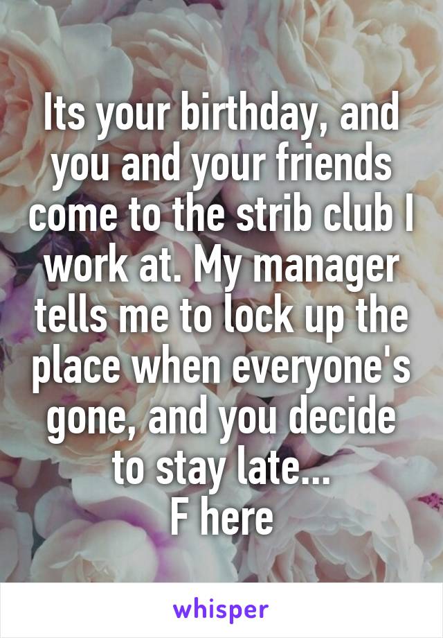 Its your birthday, and you and your friends come to the strib club I work at. My manager tells me to lock up the place when everyone's gone, and you decide to stay late...
F here