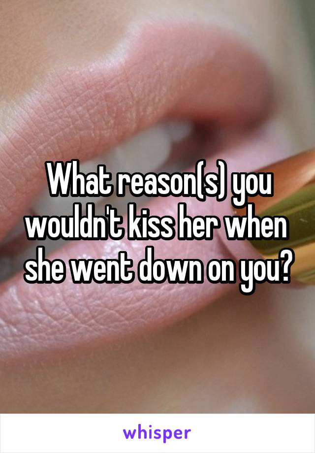 What reason(s) you wouldn't kiss her when  she went down on you?