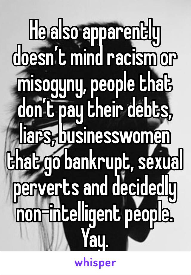 He also apparently doesn’t mind racism or misogyny, people that don’t pay their debts, liars, businesswomen that go bankrupt, sexual perverts and decidedly non-intelligent people.
Yay.