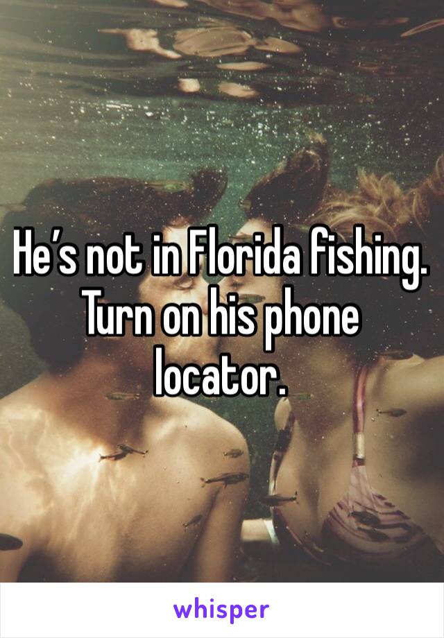 He’s not in Florida fishing. Turn on his phone locator. 
