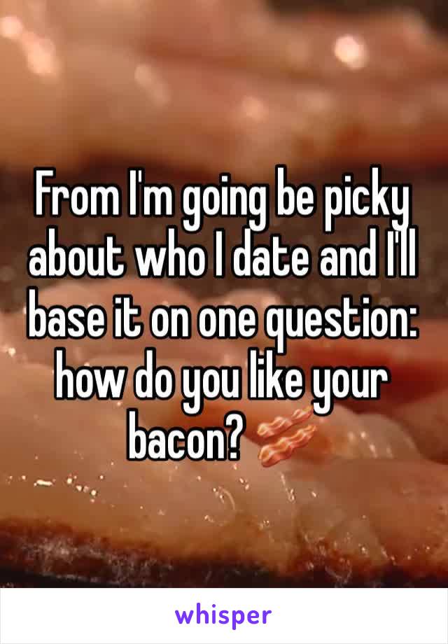 From I'm going be picky about who I date and I'll base it on one question: how do you like your bacon? 🥓 