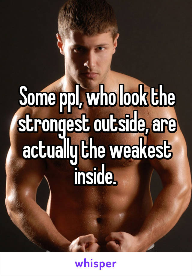 Some ppl, who look the strongest outside, are actually the weakest inside. 