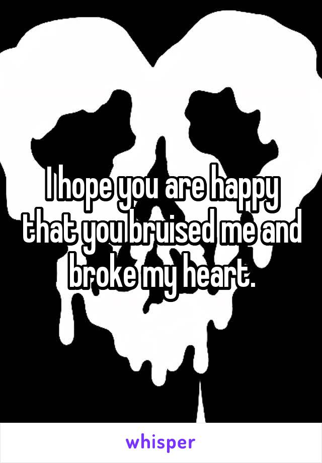 I hope you are happy that you bruised me and broke my heart.