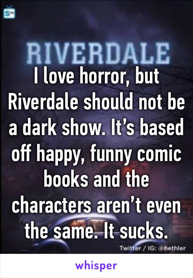I love horror, but Riverdale should not be a dark show. It’s based off happy, funny comic books and the characters aren’t even the same. It sucks. 