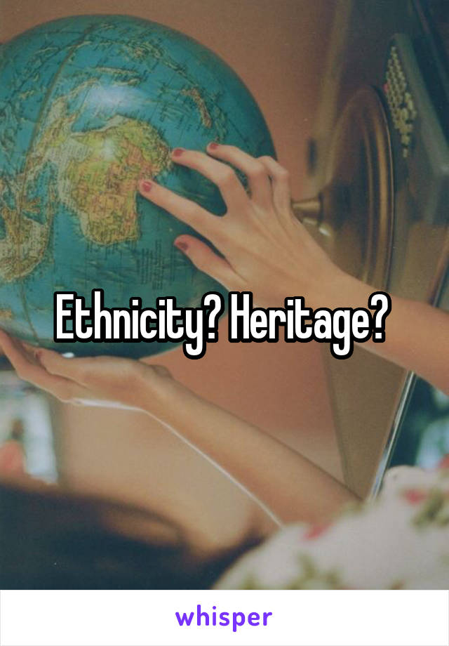 Ethnicity? Heritage? 