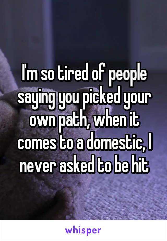 I'm so tired of people saying you picked your own path, when it comes to a domestic, I never asked to be hit