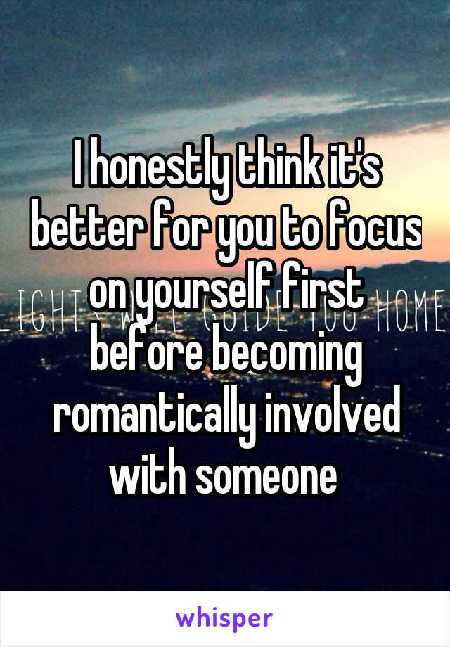 I honestly think it's better for you to focus on yourself first before becoming romantically involved with someone 