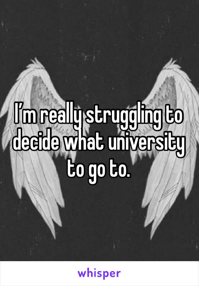 I’m really struggling to decide what university to go to. 