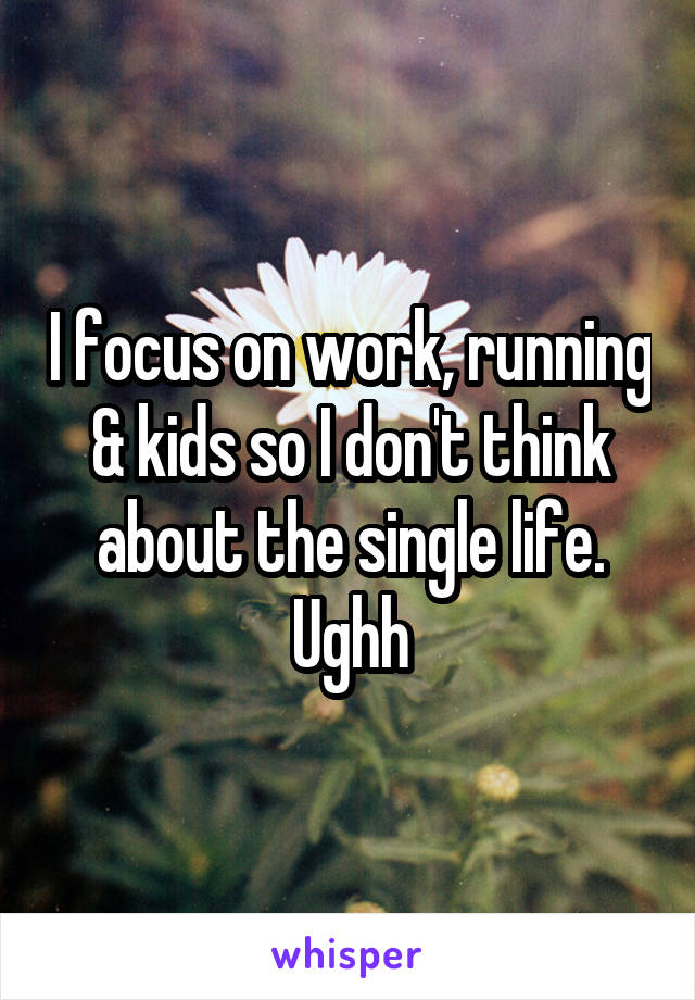 I focus on work, running & kids so I don't think about the single life. Ughh