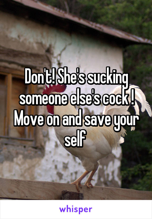 Don't! She's sucking someone else's cock ! Move on and save your self 