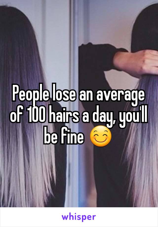 People lose an average of 100 hairs a day, you'll be fine 😊