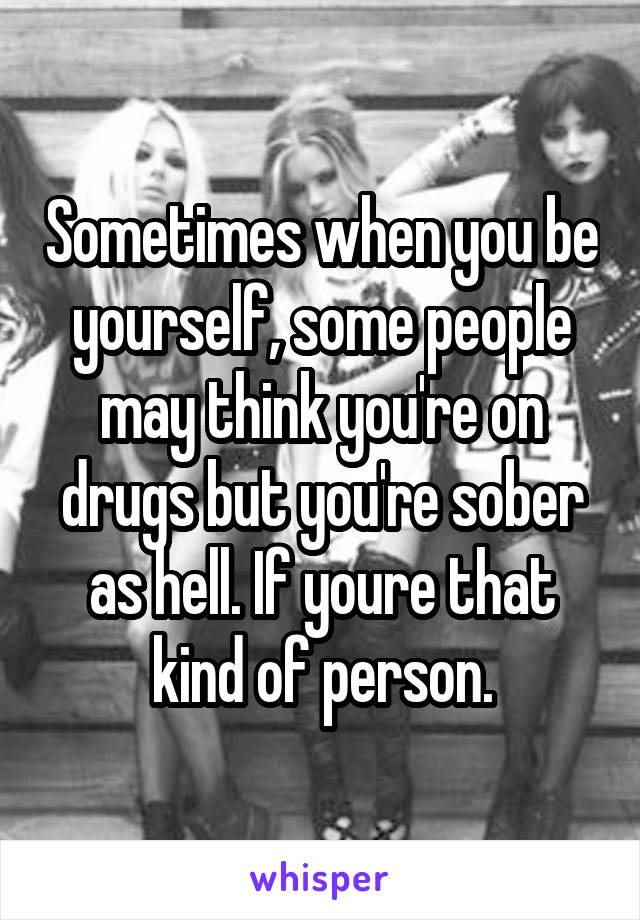 Sometimes when you be yourself, some people may think you're on drugs but you're sober as hell. If youre that kind of person.