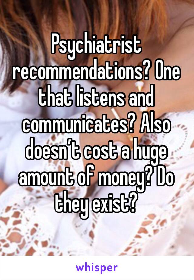 Psychiatrist recommendations? One that listens and communicates? Also doesn’t cost a huge amount of money? Do they exist?