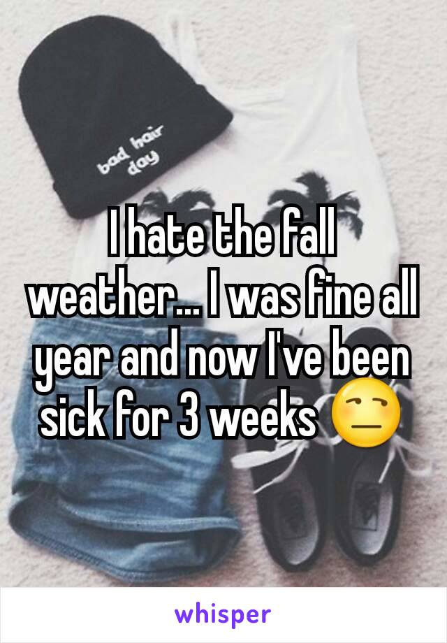 I hate the fall weather... I was fine all year and now I've been sick for 3 weeks 😒