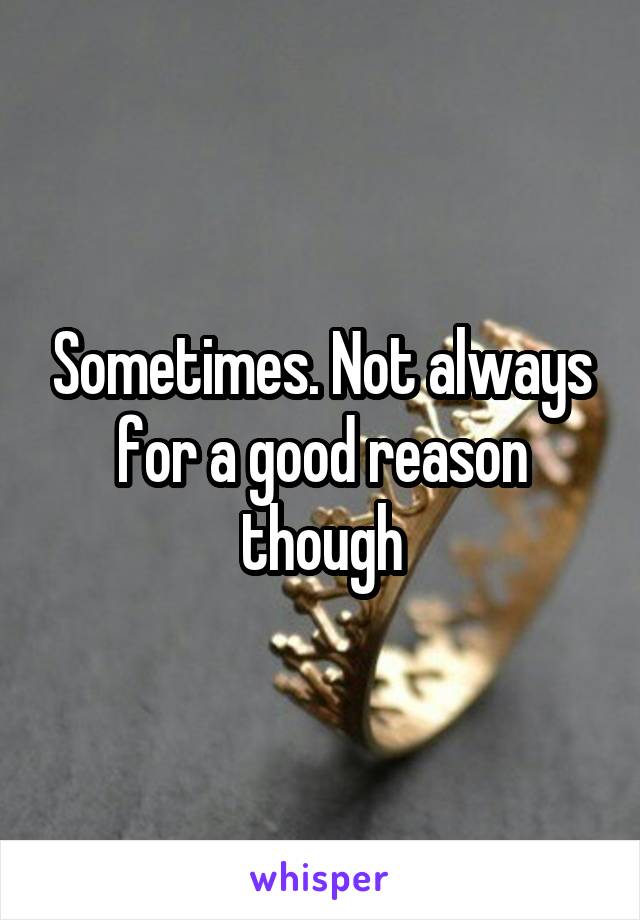 Sometimes. Not always for a good reason though