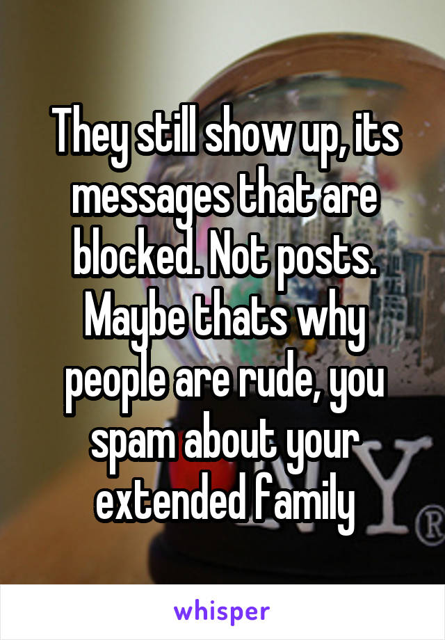 They still show up, its messages that are blocked. Not posts. Maybe thats why people are rude, you spam about your extended family